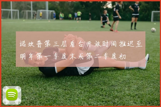 诺坎普第三层看台开放时间推迟至明年第一季度末或第二季度初