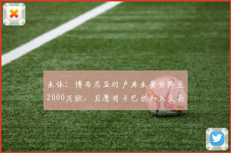 米体：博洛尼亚对卢库米要价降至2000万欧，且愿将卡巴尔加入交易