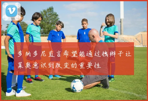 多纳多尼直言希望能通过拽辫子让莱奥意识到改变的重要性